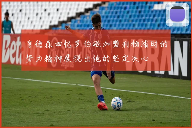 亨德森回忆罗伯逊加盟利物浦时的努力精神展现出他的坚定决心