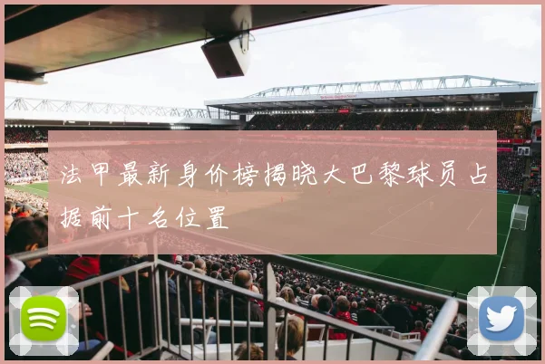 法甲最新身价榜揭晓大巴黎球员占据前十名位置