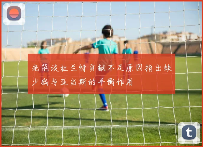老范谈杜兰特贡献不足原因指出缺少我与亚当斯的平衡作用