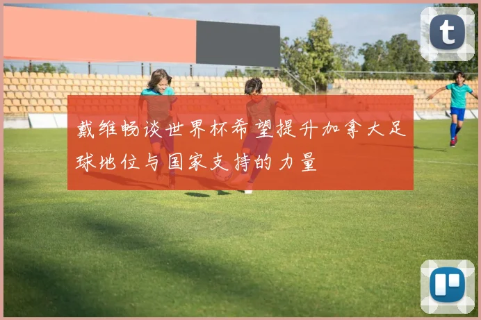 戴维畅谈世界杯希望提升加拿大足球地位与国家支持的力量