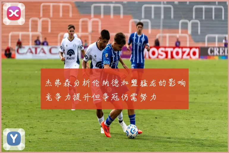 杰弗森分析伦纳德加盟猛龙的影响竞争力提升但争冠仍需努力