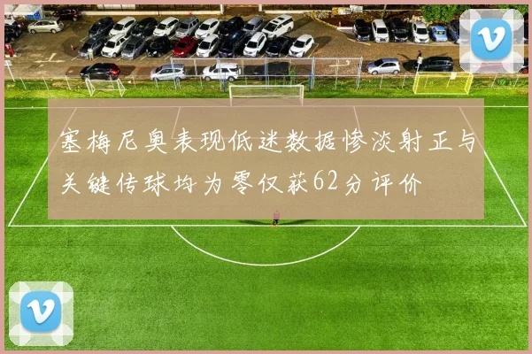 塞梅尼奥表现低迷数据惨淡射正与关键传球均为零仅获62分评价