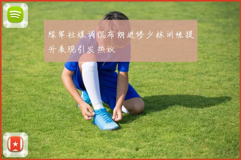 绿军社媒调侃布朗进修少林训练提升表现引发热议