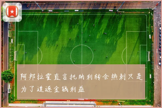 阿邦拉霍直言托纳利转会热刺只是为了追逐金钱利益