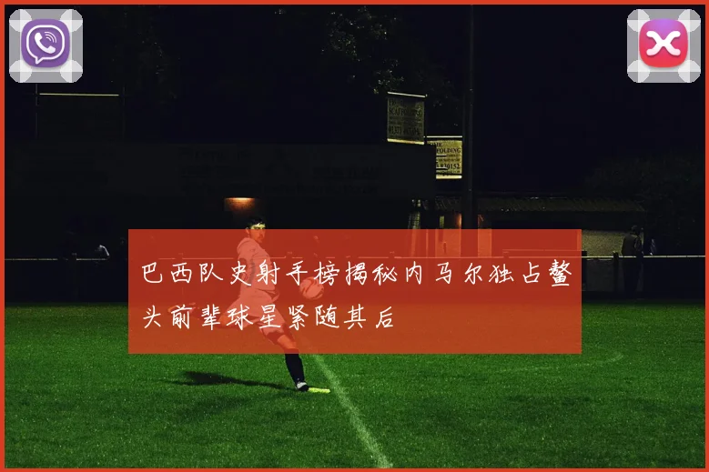 巴西队史射手榜揭秘内马尔独占鳌头前辈球星紧随其后