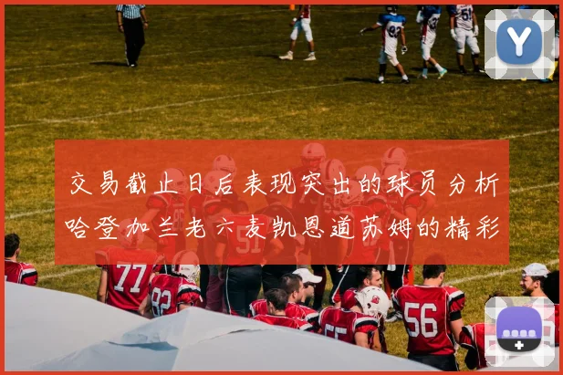 交易截止日后表现突出的球员分析哈登加兰老六麦凯恩道苏姆的精彩表现
