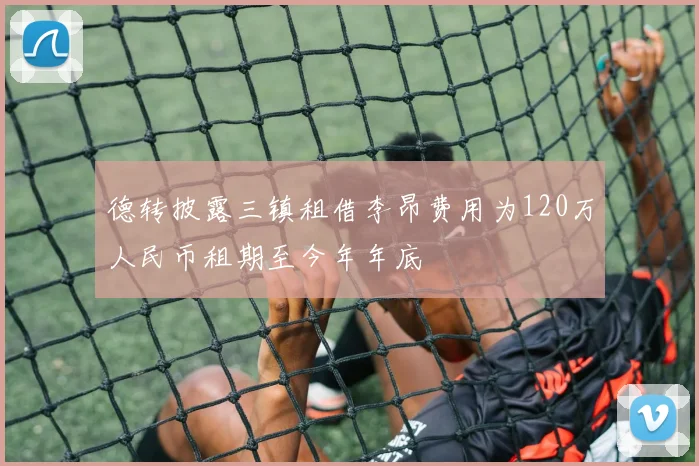 德转披露三镇租借李昂费用为120万人民币租期至今年年底
