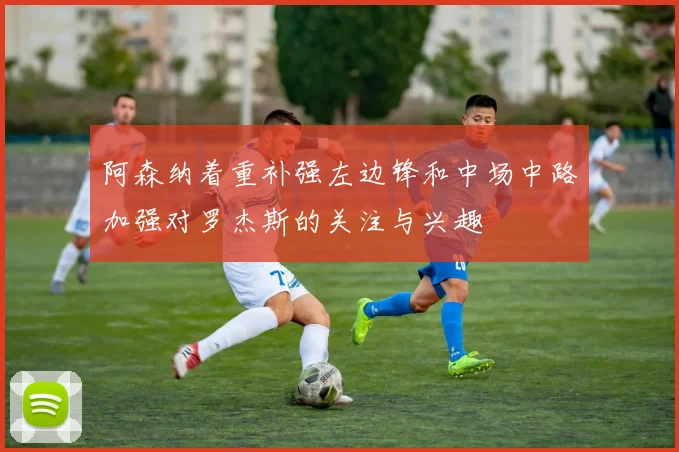 阿森纳着重补强左边锋和中场中路加强对罗杰斯的关注与兴趣