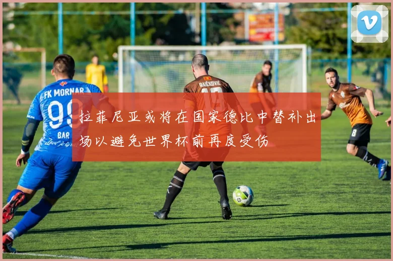 拉菲尼亚或将在国家德比中替补出场以避免世界杯前再度受伤