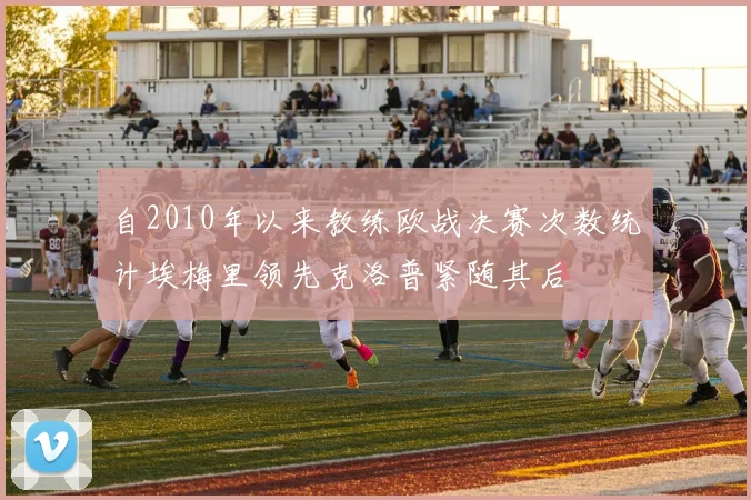 自2010年以来教练欧战决赛次数统计埃梅里领先克洛普紧随其后
