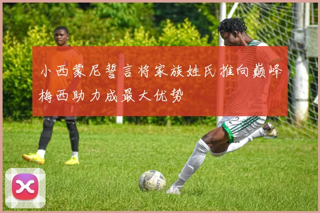 小西蒙尼誓言将家族姓氏推向巅峰梅西助力成最大优势