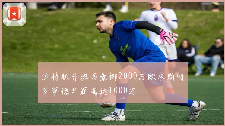 沙特联升班马豪掷2000万欧求购特罗萨德年薪高达1000万