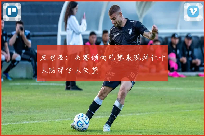 皮尔洛：决赛倾向巴黎表现拜仁十人防守令人失望