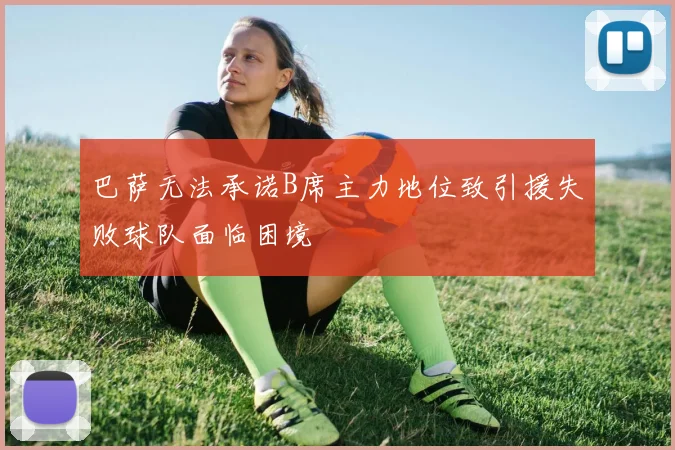 巴萨无法承诺B席主力地位致引援失败球队面临困境
