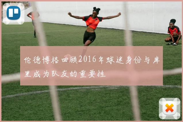 伦德博格回顾2016年球迷身份与库里成为队友的重要性
