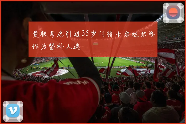 曼联考虑引进35岁门将卡尔达尔洛作为替补人选