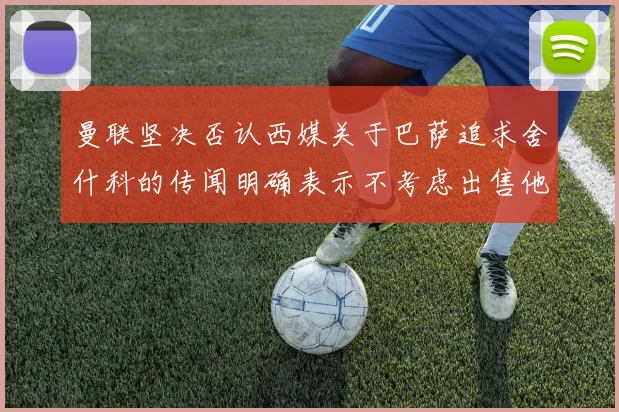 曼联坚决否认西媒关于巴萨追求舍什科的传闻明确表示不考虑出售他